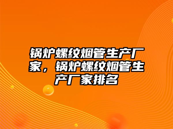 鍋爐螺紋煙管生產(chǎn)廠家，鍋爐螺紋煙管生產(chǎn)廠家排名