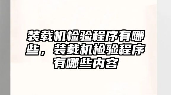 裝載機(jī)檢驗(yàn)程序有哪些，裝載機(jī)檢驗(yàn)程序有哪些內(nèi)容