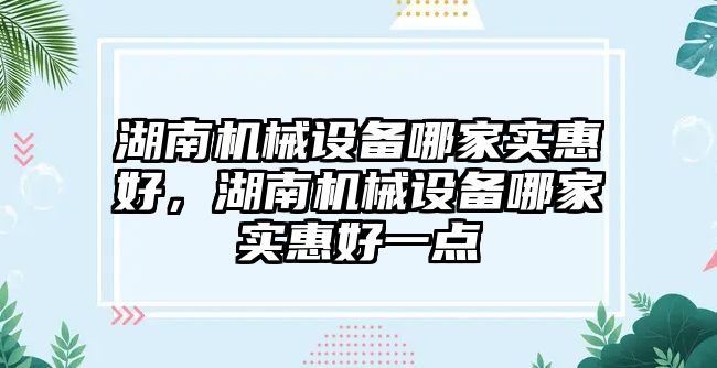 湖南機械設備哪家實惠好，湖南機械設備哪家實惠好一點