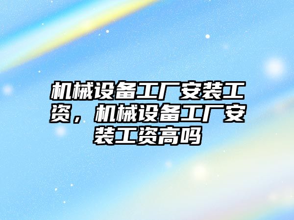 機械設備工廠安裝工資，機械設備工廠安裝工資高嗎