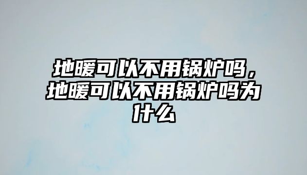 地暖可以不用鍋爐嗎，地暖可以不用鍋爐嗎為什么