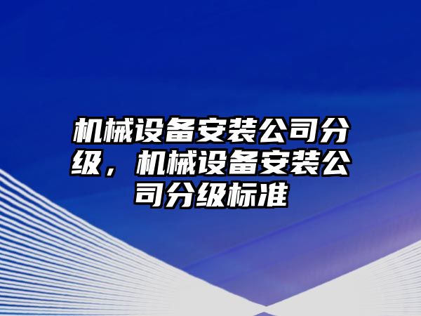 機(jī)械設(shè)備安裝公司分級(jí)，機(jī)械設(shè)備安裝公司分級(jí)標(biāo)準(zhǔn)