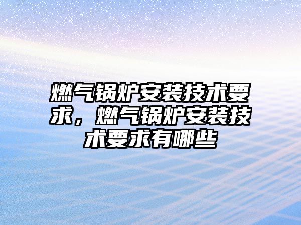 燃氣鍋爐安裝技術要求，燃氣鍋爐安裝技術要求有哪些