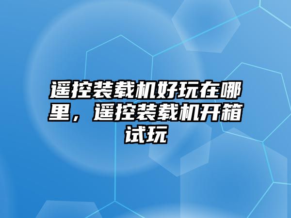 遙控裝載機(jī)好玩在哪里，遙控裝載機(jī)開箱試玩