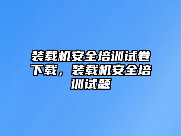 裝載機(jī)安全培訓(xùn)試卷下載，裝載機(jī)安全培訓(xùn)試題