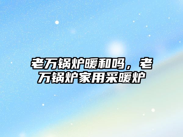 老萬鍋爐暖和嗎，老萬鍋爐家用采暖爐