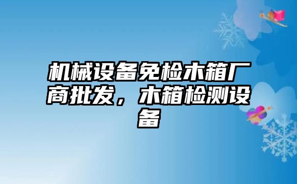 機械設備免檢木箱廠商批發(fā)，木箱檢測設備