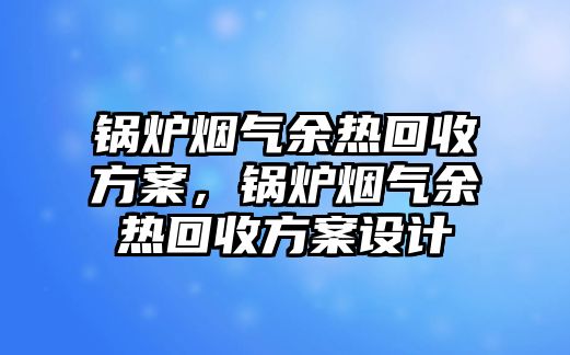 鍋爐煙氣余熱回收方案，鍋爐煙氣余熱回收方案設(shè)計