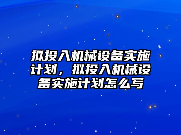 擬投入機(jī)械設(shè)備實施計劃，擬投入機(jī)械設(shè)備實施計劃怎么寫