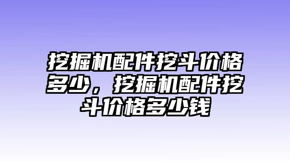 挖掘機配件挖斗價格多少，挖掘機配件挖斗價格多少錢