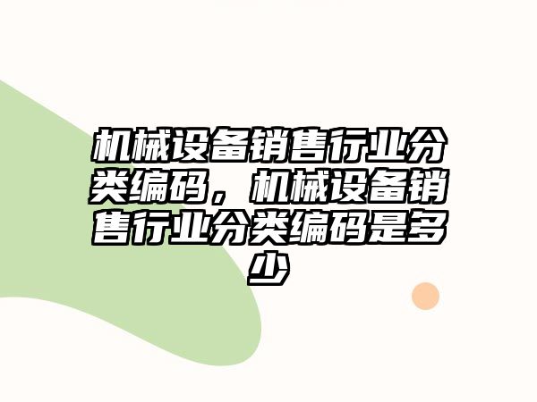 機械設(shè)備銷售行業(yè)分類編碼，機械設(shè)備銷售行業(yè)分類編碼是多少