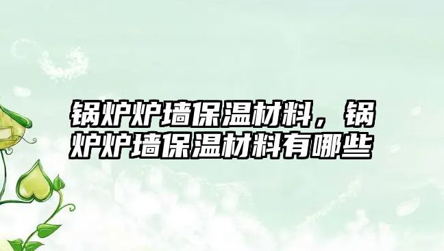 鍋爐爐墻保溫材料，鍋爐爐墻保溫材料有哪些