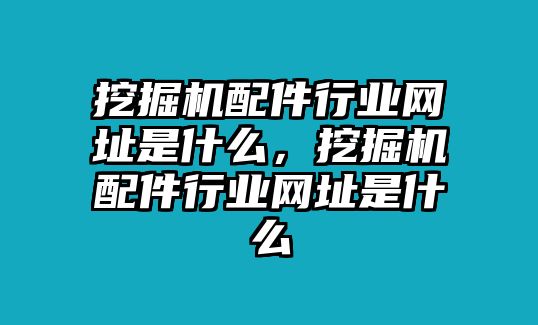 挖掘機配件行業(yè)網(wǎng)址是什么，挖掘機配件行業(yè)網(wǎng)址是什么