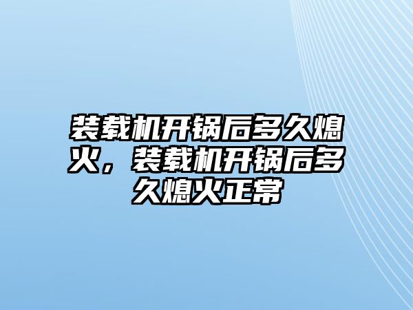 裝載機(jī)開鍋后多久熄火，裝載機(jī)開鍋后多久熄火正常