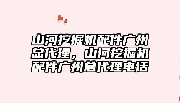 山河挖掘機配件廣州總代理，山河挖掘機配件廣州總代理電話