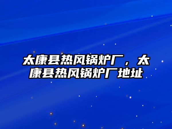 太康縣熱風(fēng)鍋爐廠，太康縣熱風(fēng)鍋爐廠地址