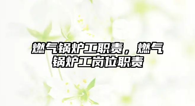 燃?xì)忮仩t工職責(zé)，燃?xì)忮仩t工崗位職責(zé)