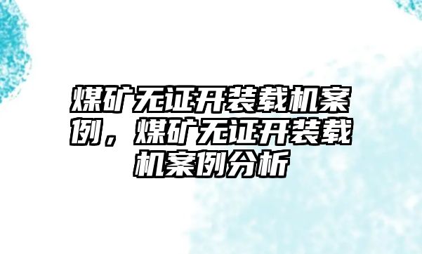 煤礦無證開裝載機案例，煤礦無證開裝載機案例分析