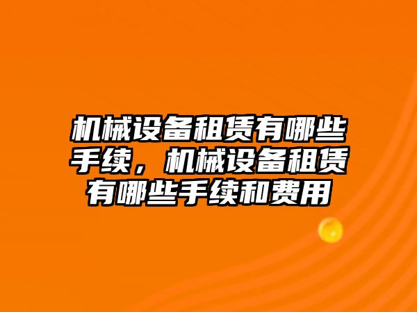 機械設(shè)備租賃有哪些手續(xù)，機械設(shè)備租賃有哪些手續(xù)和費用