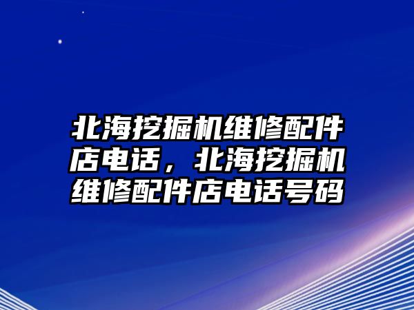 北海挖掘機(jī)維修配件店電話(huà)，北海挖掘機(jī)維修配件店電話(huà)號(hào)碼