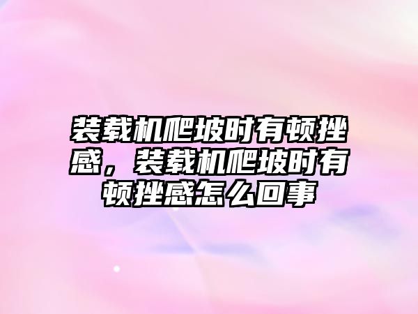 裝載機(jī)爬坡時(shí)有頓挫感，裝載機(jī)爬坡時(shí)有頓挫感怎么回事