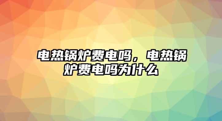 電熱鍋爐費(fèi)電嗎，電熱鍋爐費(fèi)電嗎為什么