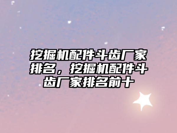 挖掘機配件斗齒廠家排名，挖掘機配件斗齒廠家排名前十