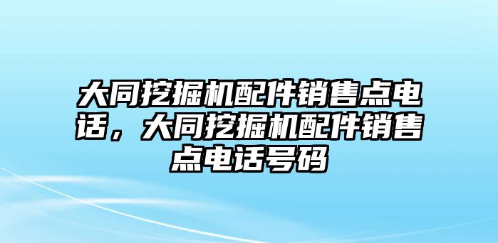 大同挖掘機(jī)配件銷售點(diǎn)電話，大同挖掘機(jī)配件銷售點(diǎn)電話號(hào)碼