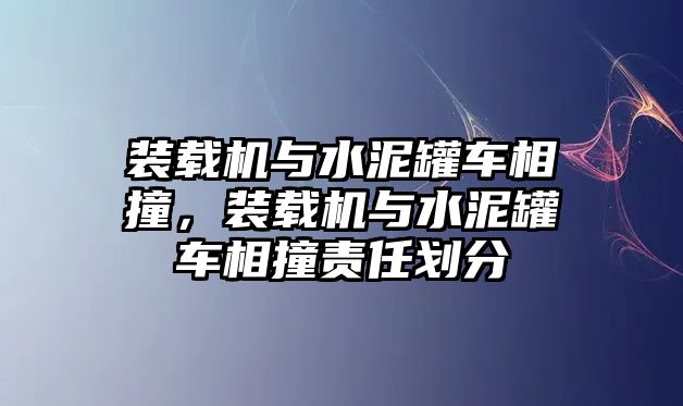 裝載機(jī)與水泥罐車(chē)相撞，裝載機(jī)與水泥罐車(chē)相撞責(zé)任劃分