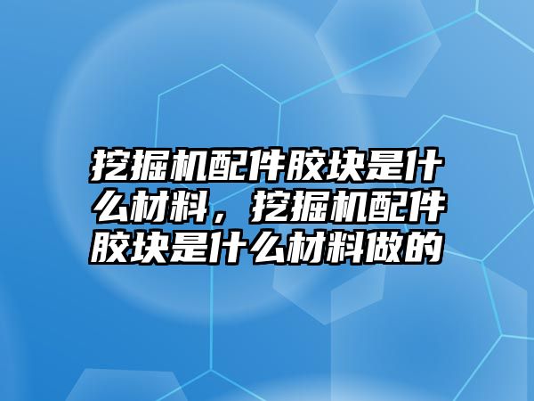 挖掘機(jī)配件膠塊是什么材料，挖掘機(jī)配件膠塊是什么材料做的