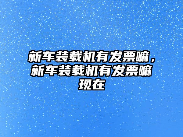 新車裝載機(jī)有發(fā)票嘛，新車裝載機(jī)有發(fā)票嘛現(xiàn)在