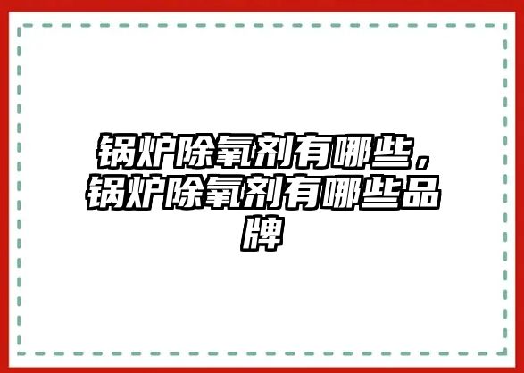 鍋爐除氧劑有哪些，鍋爐除氧劑有哪些品牌