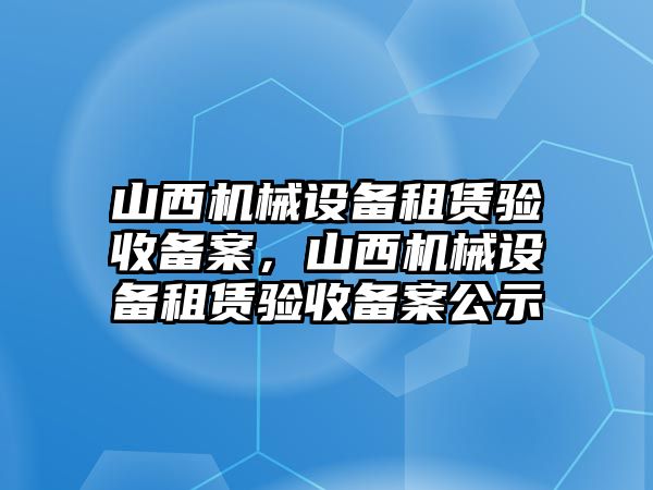 山西機(jī)械設(shè)備租賃驗(yàn)收備案，山西機(jī)械設(shè)備租賃驗(yàn)收備案公示