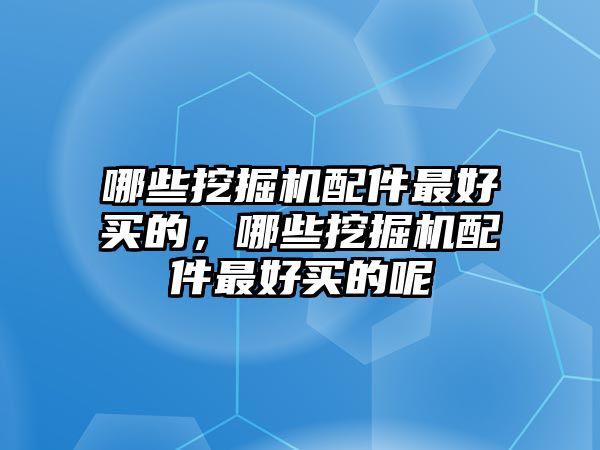 哪些挖掘機(jī)配件最好買的，哪些挖掘機(jī)配件最好買的呢