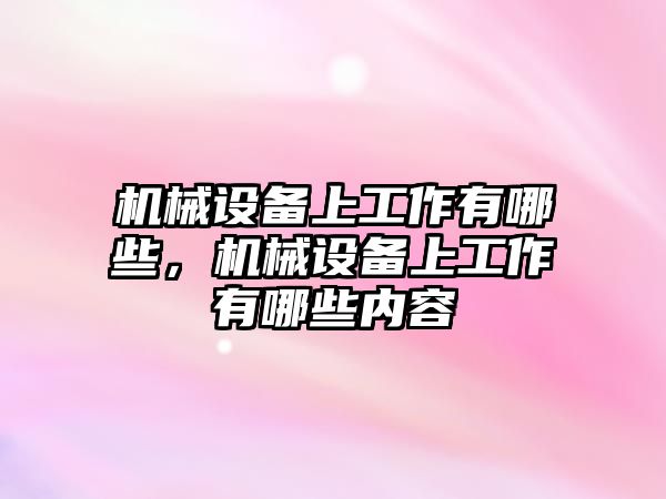 機(jī)械設(shè)備上工作有哪些，機(jī)械設(shè)備上工作有哪些內(nèi)容