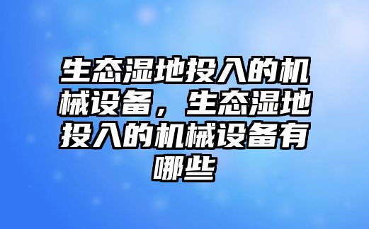 生態(tài)濕地投入的機械設(shè)備，生態(tài)濕地投入的機械設(shè)備有哪些