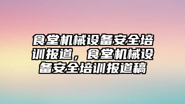 食堂機械設(shè)備安全培訓報道，食堂機械設(shè)備安全培訓報道稿