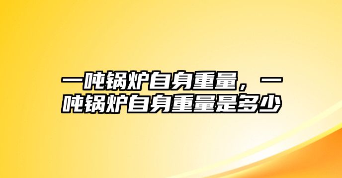 一噸鍋爐自身重量，一噸鍋爐自身重量是多少