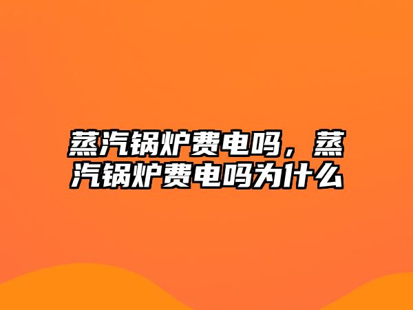 蒸汽鍋爐費電嗎，蒸汽鍋爐費電嗎為什么