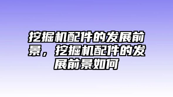 挖掘機配件的發(fā)展前景，挖掘機配件的發(fā)展前景如何