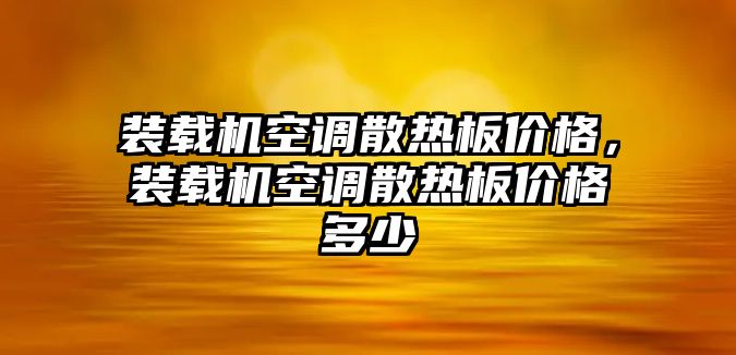 裝載機(jī)空調(diào)散熱板價(jià)格，裝載機(jī)空調(diào)散熱板價(jià)格多少