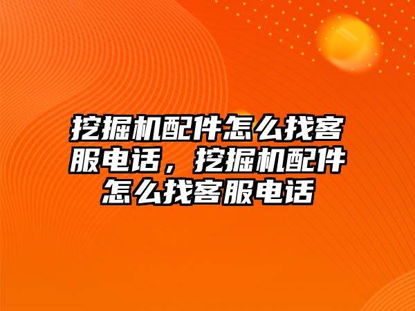 挖掘機(jī)配件怎么找客服電話，挖掘機(jī)配件怎么找客服電話