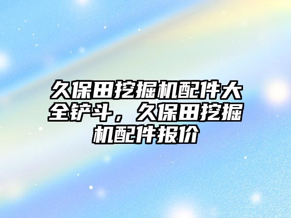 久保田挖掘機配件大全鏟斗，久保田挖掘機配件報價