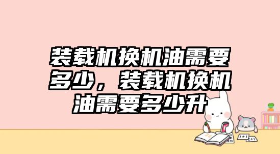 裝載機換機油需要多少，裝載機換機油需要多少升