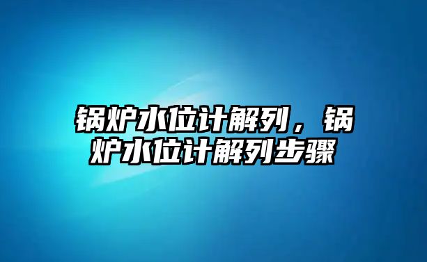 鍋爐水位計解列，鍋爐水位計解列步驟