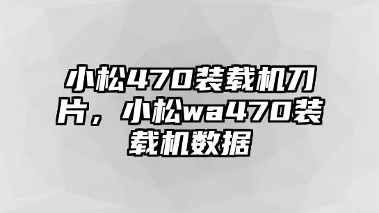 小松470裝載機(jī)刀片，小松wa470裝載機(jī)數(shù)據(jù)