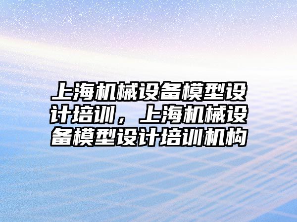 上海機械設備模型設計培訓，上海機械設備模型設計培訓機構