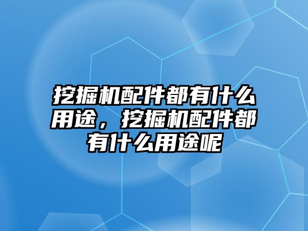 挖掘機配件都有什么用途，挖掘機配件都有什么用途呢