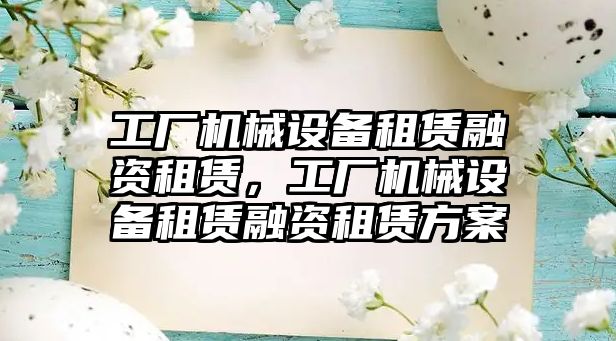 工廠機械設(shè)備租賃融資租賃，工廠機械設(shè)備租賃融資租賃方案