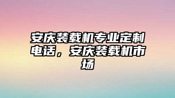 安慶裝載機專業(yè)定制電話，安慶裝載機市場